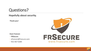 Questions?
Hopefully about security.
Thank you!
Evan Francen
◦ FRSecure
◦ efrancen@frsecure.com
◦ 952-467-6384
 