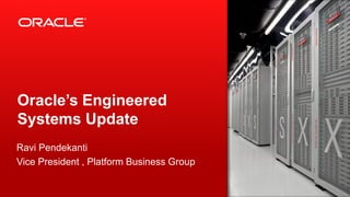 Oracle’s Engineered
Systems Update
Ravi Pendekanti
Vice President , Platform Business Group
1

Copyright © 2013, Oracle and/or its affiliates. All rights reserved.

 