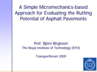 A Simple Micromechanics-based
Approach for Evaluating the Rutting
  Potential of Asphalt Pavements




           Prof. Björn Birgisson
   The Royal Institute of Technology (KTH)

            Transportforum 2009
 