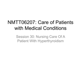 NMTT06207: Care of Patients
with Medical Conditions
Session 30: Nursing Care Of A
Patient With Hyperthyroidism
 