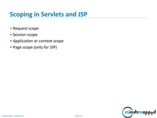 Page 17Classification: Restricted
Scoping in Servlets and JSP
• Request scope
• Session scope
• Application or context scope
• Page scope (only for JSP)
 