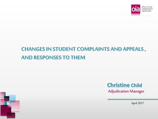 April 2017
Christine Child
Adjudication Manager
CHANGES IN STUDENT COMPLAINTS AND APPEALS ,
AND RESPONSES TO THEM
 