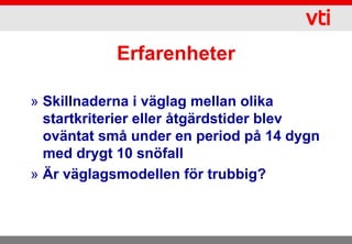 Erfarenheter

» Skillnaderna i väglag mellan olika
  startkriterier eller åtgärdstider blev
  oväntat små under en period på 14 dygn
  med drygt 10 snöfall
» Är väglagsmodellen för trubbig?
 