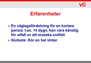 Erfarenheter

» En väglagsfördelning för en kortare
  period, t.ex. 14 dygn, kan vara känslig
  för utfall av ett enstaka snöfall
» Slutsats: Kör en hel vinter
 