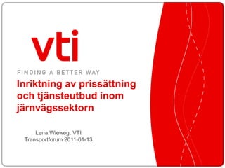 Inriktning av prissättning och tjänsteutbud inom järnvägssektorn Lena Wieweg, VTI Transportforum 2011-01-13  