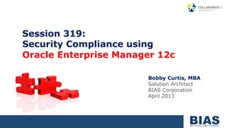 Session 319:
Security Compliance using
Oracle Enterprise Manager 12c

                       Bobby Curtis, MBA
                       Solution Architect
                       BIAS Corporation
                       April 2013
 