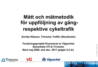 Mått och mätmetodik  för uppföljning av gång- respektive cykeltrafik   Annika Nilsson, Trivector Traffic (Stockholm) Forskningsprojekt finansierat av Vägverket Samarbete VTI & Trivector Start maj 2009, slut dec. 2011 (pågår 2,5 år)  
