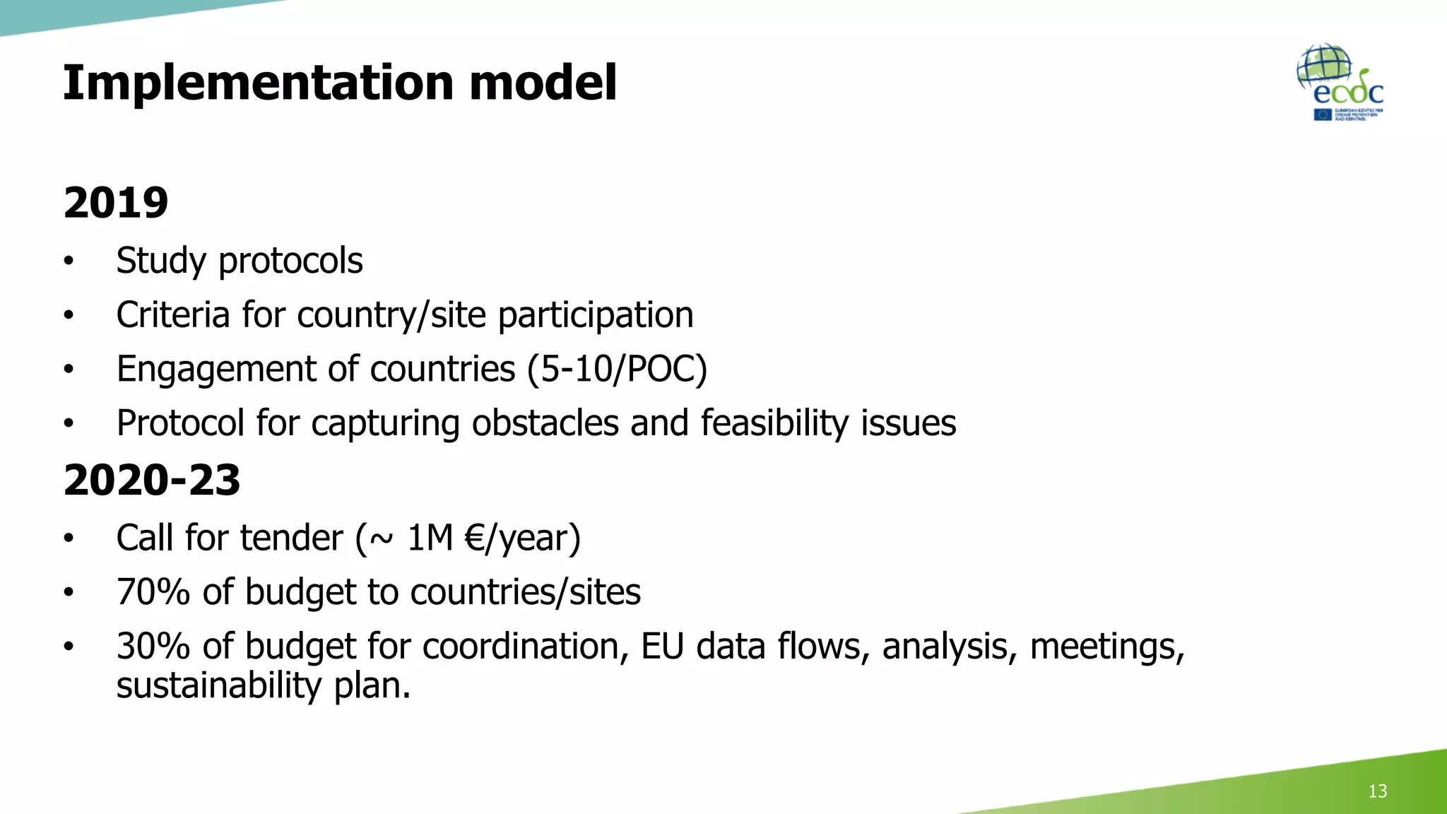 Implementation model
2019
• Study protocols
• Criteria for country/site participation
• Engagement of countries (5-10/POC)
• Protocol for capturing obstacles and feasibility issues
2020-23
• Call for tender (~ 1M €/year)
• 70% of budget to countries/sites
• 30% of budget for coordination, EU data flows, analysis, meetings,
sustainability plan.
13
 