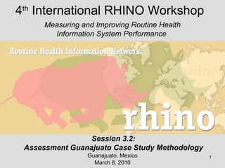 4 th  International RHINO Workshop Guanajuato, Mexico March 8, 2010 Measuring and Improving Routine Health Information System Performance  Session 3.2: Assessment Guanajuato Case Study Methodology 