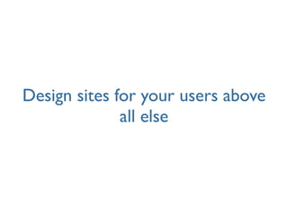 Design sites for your users above
              all else
 