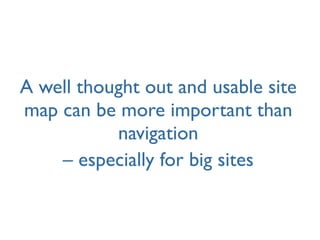 A well thought out and usable site
map can be more important than
           navigation
    – especially for big sites
 
