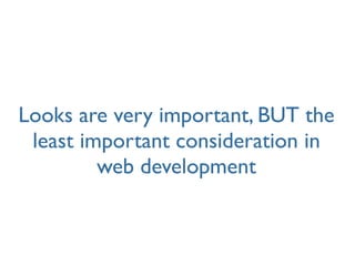 Looks are very important, BUT the
 least important consideration in
         web development
 