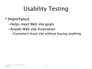 Usability Testing
• Importance
    – Helps meet Web site goals
    – Avoids Web site frustration
        • Customers leave site without buying anything




Electronic Commerce, Ninth
                                18
Edition
 