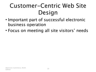 Customer-Centric Web Site
             Design
• Important part of successful electronic
  business operation
• Focus on meeting all site visitors’ needs




Electronic Commerce, Ninth
                             19
Edition
 