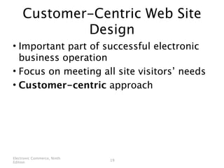 Customer-Centric Web Site
             Design
• Important part of successful electronic
  business operation
• Focus on meeting all site visitors’ needs
• Customer-centric approach




Electronic Commerce, Ninth
                             19
Edition
 