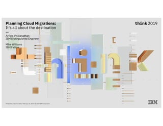 Planning Cloud Migrations:
It's all about the destination
—
Arvind Viswanathan
IBM Distinguished Engineer
Mike Williams
IBM Fellow
Think 2019 / Session 3266 / February 14, 2019 / © 2019 IBM Corporation
 
