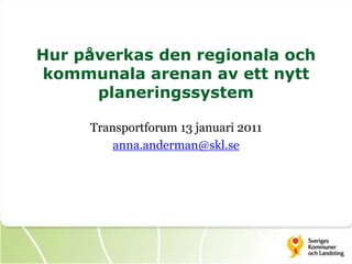Hur påverkas den regionala och kommunala arenan av ett nytt planeringssystem Transportforum 13 januari 2011 anna.anderman@skl.se 