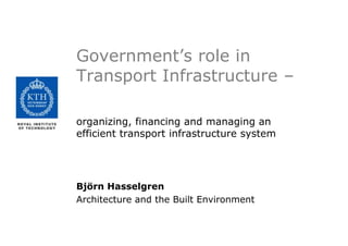 Government’s role in Transport Infrastructure –  organizing, financing and managing an efficient transport infrastructure system Björn Hasselgren Architecture and the Built Environment 