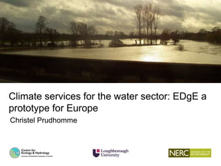 Need for a set of consistent hydrological
projections for water-related climate change
assessment in GB
Climate services for the water sector: EDgE a
prototype for Europe
Christel Prudhomme
 