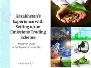 Kazakhstan's
Experience with
Setting up an
Emissions Trading
Scheme
Ministry of Energy
of the Republic of Kazakhstan
29-30 June 2017
 