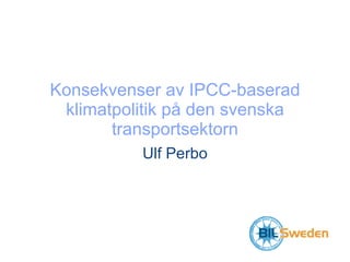 Konsekvenser av IPCC-baserad klimatpolitik på den svenska transportsektorn Ulf Perbo 