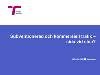 Subventionerad och kommersiell trafik –
                       sida vid sida?


                            Maria Melkersson
 