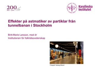 Effekter på astmatiker av partiklar från tunnelbanan i Stockholm Britt-Marie Larsson, med dr Institutionen för folkhälsovetenskap Fotograf: Solveig Edlund 