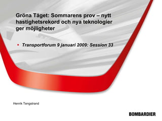 Gröna Tåget: Sommarens prov – nytt
 hastighetsrekord och nya teknologier
 ger möjligheter


     Transportforum 9 januari 2009: Session 33




Henrik Tengstrand
 