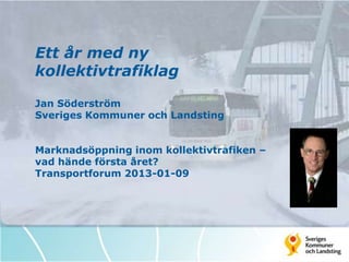 Ett år med ny
kollektivtrafiklag

Jan Söderström
Sveriges Kommuner och Landsting


Marknadsöppning inom kollektivtrafiken –
vad hände första året?
Transportforum 2013-01-09
 