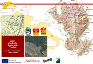 GISST  WebGIS for  Sustainable  Tourism Dr. Elena Liberatoscioli Project manager INTERREG III C SUD GRISI - Geomatics Regional Information Society Initiative (cod. 3S0145R) Sub-project GISST-  WebGIS for Sustainable Tourism (cod. 05) Realized with  European Union funds 