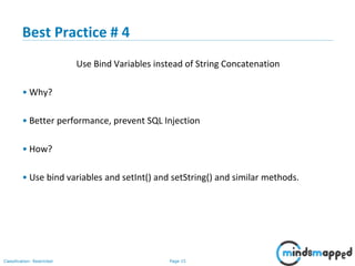 Page 15Classification: Restricted
Best Practice # 4
Use Bind Variables instead of String Concatenation
• Why?
• Better performance, prevent SQL Injection
• How?
• Use bind variables and setInt() and setString() and similar methods.
 