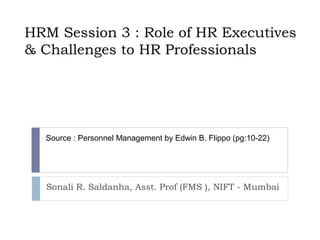 HRM Session 3 : Role of HR Executives
& Challenges to HR Professionals




  Source : Personnel Management by Edwin B. Flippo (pg:10-22)




  Sonali R. Saldanha, Asst. Prof (FMS ), NIFT - Mumbai
 