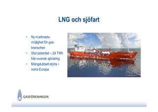 LNG och sjöfart

•   Ny marknads-
    möjlighet för gas-
    branschen
•   Stor potential – 24 TWh
    från svensk sjönäring
•   Mångdubbelt större i
    norra Europa
 