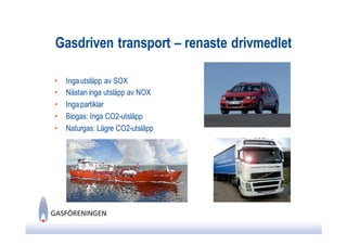 Gasdriven transport – renaste drivmedlet

•   Inga utsläpp av SOX
•   Nästan inga utsläpp av NOX
•   Inga partiklar
•   Biogas: Inga CO2-utsläpp
•   Naturgas: Lägre CO2-utsläpp
 