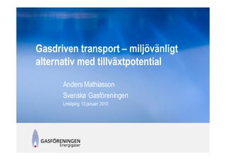 Gasdriven transport – miljövänligt
alternativ med tillväxtpotential

      Anders Mathiasson
      Svenska Gasföreningen
      Linköping 13 januari 2010
 