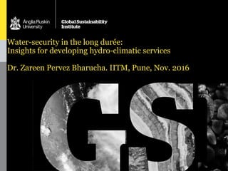 Water-security in the long durée:
Insights for developing hydro-climatic services
Dr. Zareen Pervez Bharucha. IITM, Pune, Nov. 2016
 