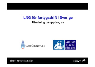 LNG för fartygsdrift i Sverige
                        Utredning på uppdrag av




2010-01-13 Carolina Sahlén
 