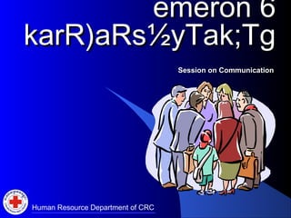 emeron 6
karR)aRs½yTak;Tg
                                   Session on Communication




Human Resource Department of CRC
 