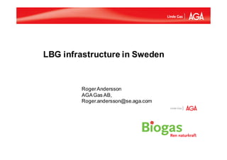 LBG infrastructure in Sweden


        Roger Andersson
        AGA Gas AB,
        Roger.andersson@se.aga.com
 