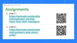 Assignments
1. Link 1 -
https://leetcode.com/proble
ms/employees-earning-
more-than-their-managers/
1. Link 2 -
https://leetcode.com/proble
ms/customers-who-never-
order/
 