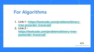 For Algorithms
1. Link 1 - https://leetcode.com/problems/binary-
tree-preorder-traversal/
2. Link 2 -
https://leetcode.com/problems/binary-tree-
postorder-traversal/
 
