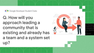 Q. How will you
approach leading a
community that is
existing and already has
a team and a system set
up?
 