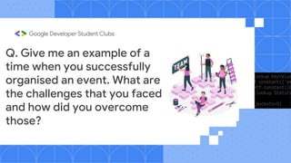 Q. Give me an example of a
time when you successfully
organised an event. What are
the challenges that you faced
and how did you overcome
those?
 