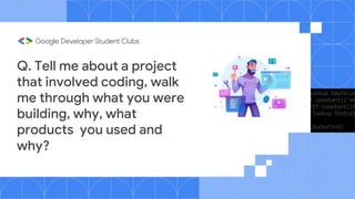 Q. Tell me about a project
that involved coding, walk
me through what you were
building, why, what
products you used and
why?
 