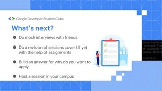 What’s next?
● Do mock interviews with friends
● Do a revision of sessions cover till yet
with the help of assignments
● Build an answer for why do you want to
apply
● Host a session in your campus
 