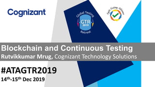 #ATAGTR2019
Blockchain and Continuous Testing
Rutvikkumar Mrug, Cognizant Technology Solutions
14th-15th Dec 2019
 