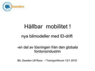Hållbar  mobilitet ! nya bilmodeller med El-drift  -en del av lösningen från den globala fordonsindustrin BIL Sweden Ulf Roos  / Transportforum 13/1 2010  