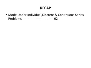 RECAP
• Mode Under Individual,Discrete & Continuous Series
Problems----------------------------- 02
 