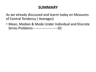 SUMMARY
As we already discussed and learnt today on Measures
of Central Tendency ( Averages)
• Mean, Median & Mode Under Individual and Discrete
Series Problems----------------------02
 