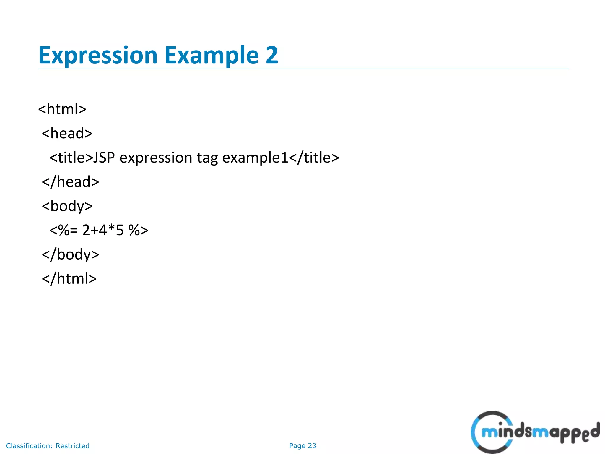 Page 23Classification: Restricted
Expression Example 2
<html>
<head>
<title>JSP expression tag example1</title>
</head>
<body>
<%= 2+4*5 %>
</body>
</html>
 